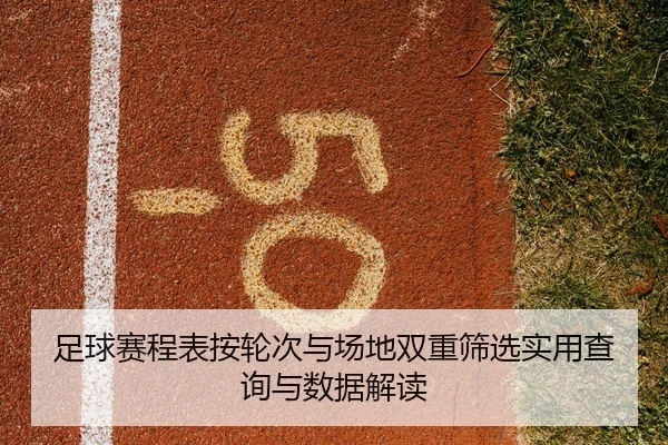 足球赛程表按轮次与场地双重筛选实用查询与数据解读